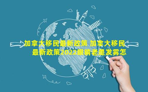 加拿大移民最新政策 加拿大移民最新政策2022眼睛老是发雾怎么回事